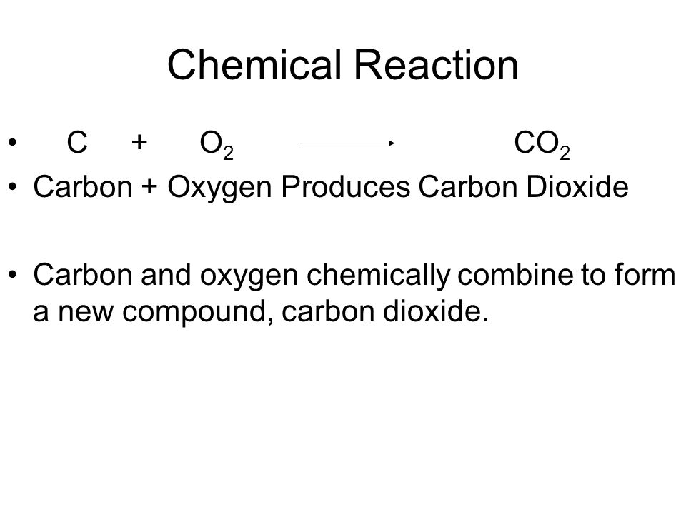 Chemical Reaction C + O 2 CO 2 Carbon + Oxygen Produces Carbon Dioxide Carbon and oxygen chemically combine to form a new compound, carbon dioxide.