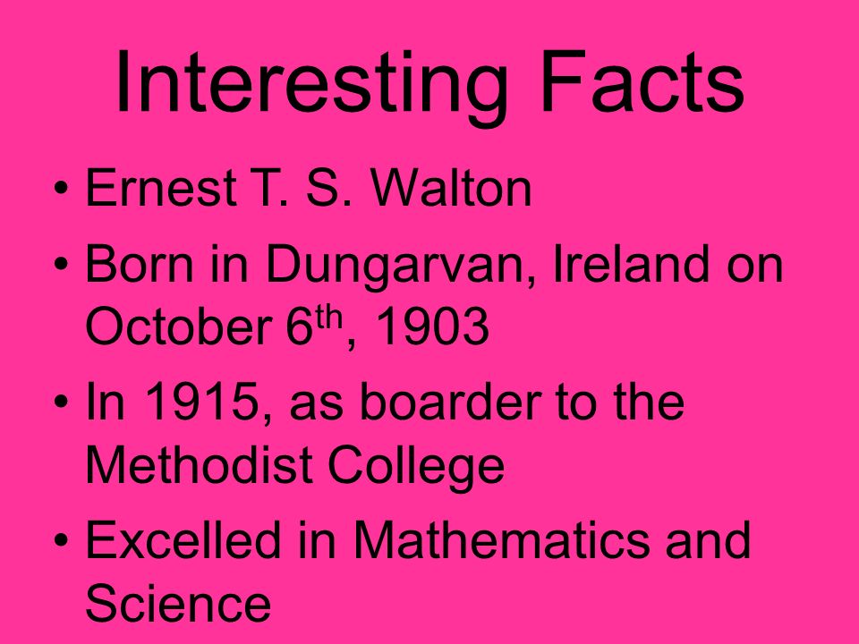 Physics Biography By: Josh Auble,. Interesting Facts Ernest T. S. Walton Born in Dungarvan, Ireland on October 6 th, 1903 In 1915, as boarder to the Methodist. - ppt download