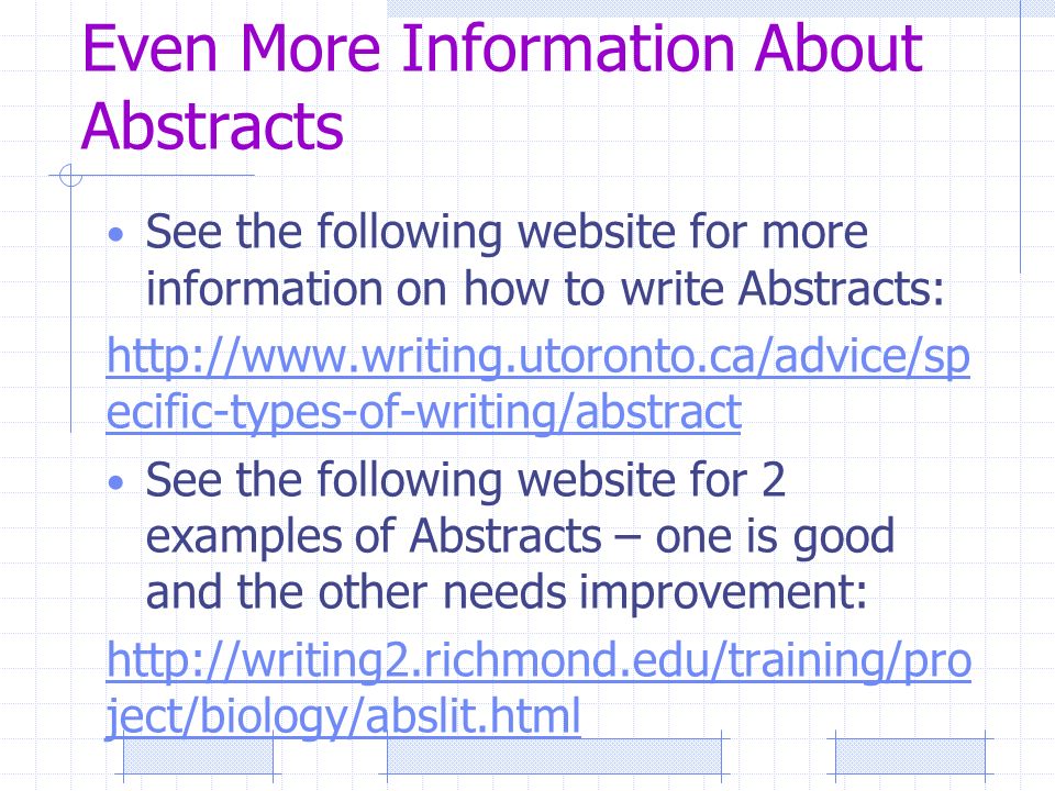 Even More Information About Abstracts See the following website for more information on how to write Abstracts:   ecific-types-of-writing/abstract See the following website for 2 examples of Abstracts – one is good and the other needs improvement:   ject/biology/abslit.html