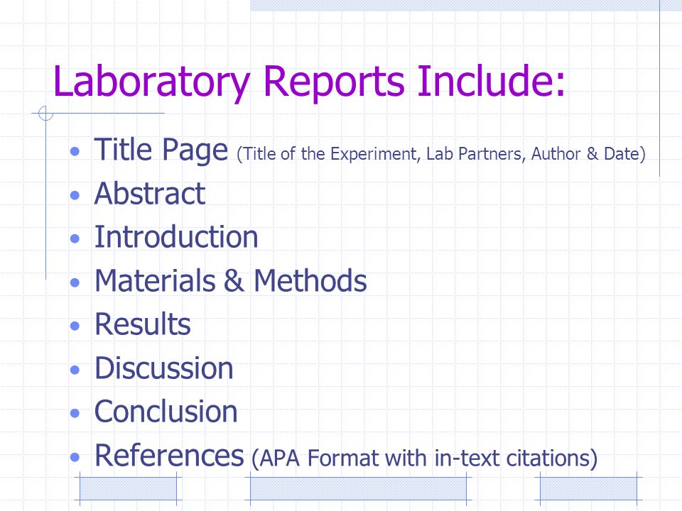Laboratory Reports Include: Title Page (Title of the Experiment, Lab Partners, Author & Date) Abstract Introduction Materials & Methods Results Discussion Conclusion References (APA Format with in-text citations)
