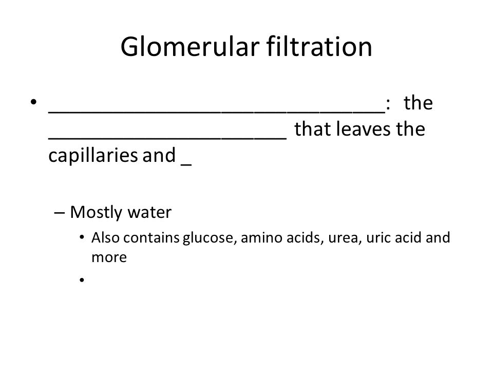 Glomerular filtration _______________________________: the ______________________ that leaves the capillaries and _ – Mostly water Also contains glucose, amino acids, urea, uric acid and more