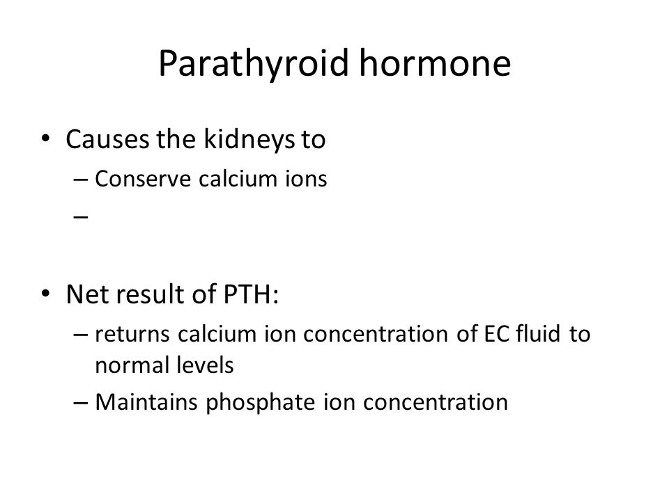 Parathyroid hormone Causes the kidneys to – Conserve calcium ions – Net result of PTH: – returns calcium ion concentration of EC fluid to normal levels – Maintains phosphate ion concentration
