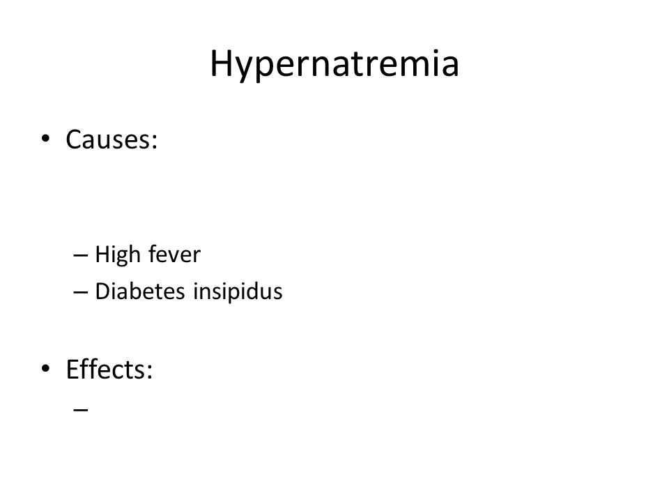 Hypernatremia Causes: – High fever – Diabetes insipidus Effects: –