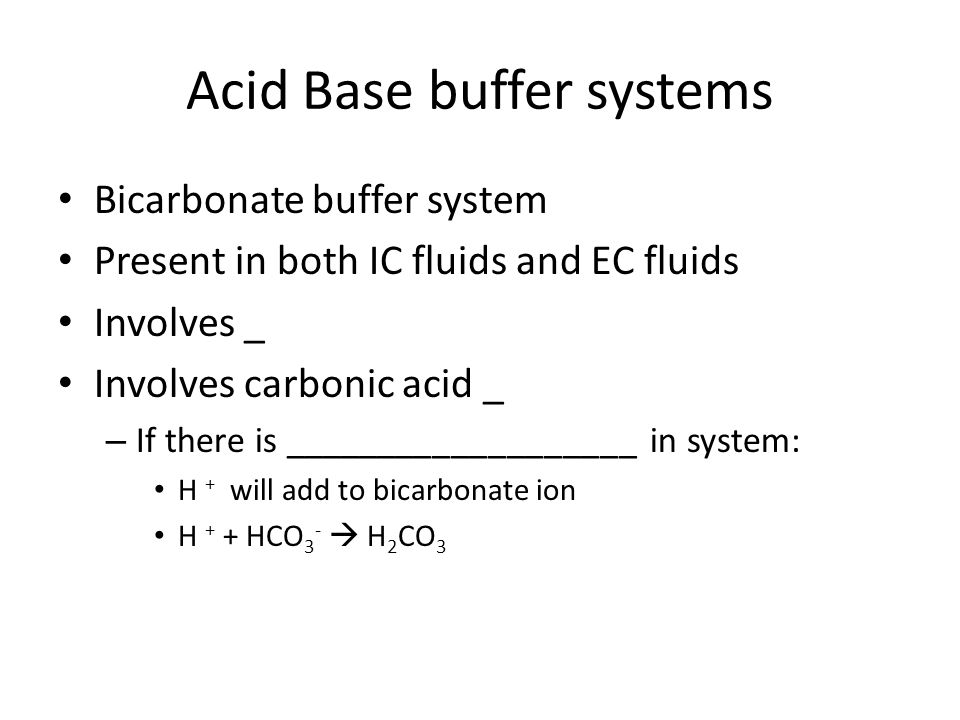 Acid Base buffer systems Bicarbonate buffer system Present in both IC fluids and EC fluids Involves _ Involves carbonic acid _ – If there is ___________________ in system: H + will add to bicarbonate ion H + + HCO 3 -  H 2 CO 3