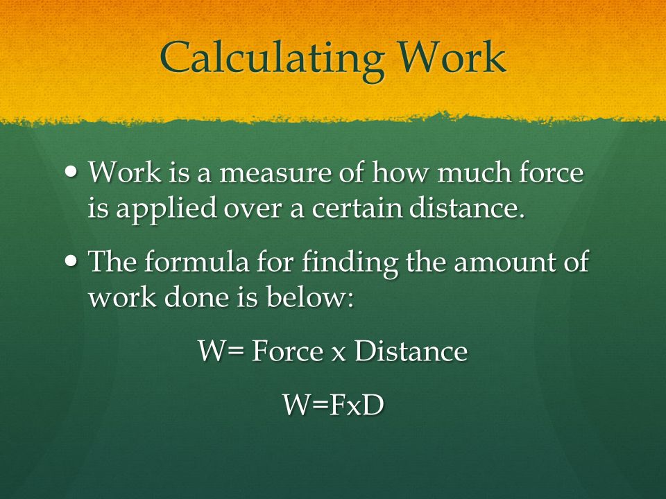 Calculating Work Work is a measure of how much force is applied over a certain distance.