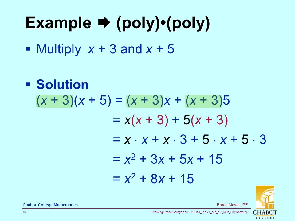 MTH55_Lec-21_sec_5-2_Mult_PolyNoms.ppt 10 Bruce Mayer, PE Chabot College Mathematics Example  (poly)(poly)  Multiply x + 3 and x + 5  Solution (x + 3)(x + 5) = (x + 3)x + (x + 3)5 = x(x + 3) + 5(x + 3) = x  x + x   x + 5  3 = x 2 + 3x + 5x + 15 = x 2 + 8x + 15