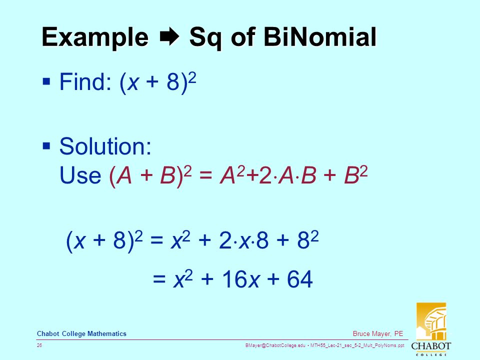 MTH55_Lec-21_sec_5-2_Mult_PolyNoms.ppt 26 Bruce Mayer, PE Chabot College Mathematics Example  Sq of BiNomial  Find: (x + 8) 2  Solution: Use (A + B) 2 = A 2 +2  A  B + B 2 (x + 8) 2 = x  x  = x x + 64