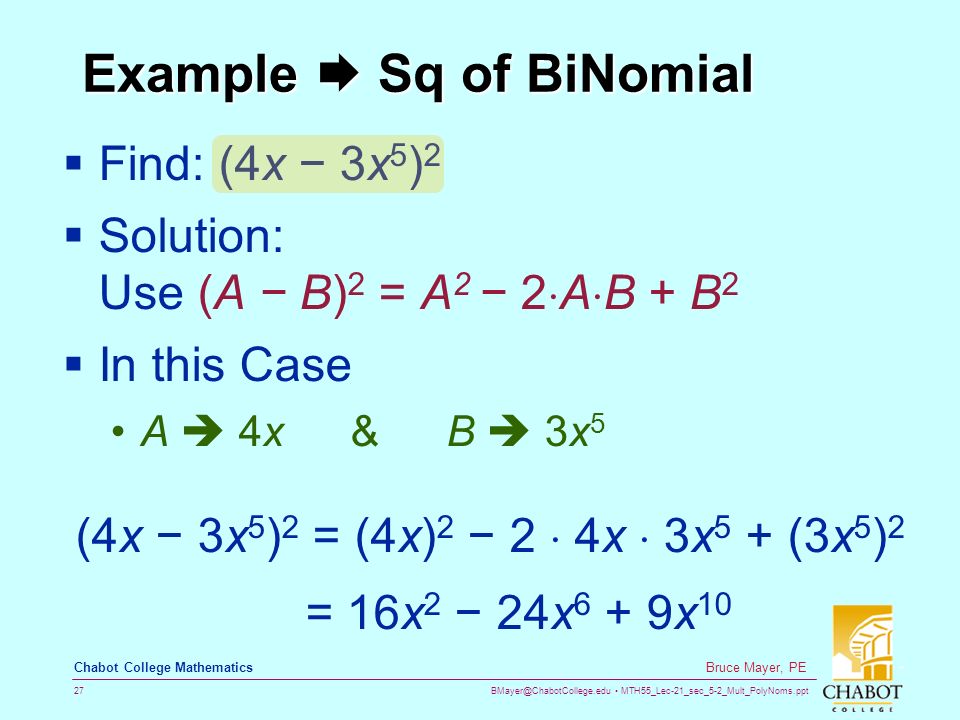 MTH55_Lec-21_sec_5-2_Mult_PolyNoms.ppt 27 Bruce Mayer, PE Chabot College Mathematics Example  Sq of BiNomial  Find: (4x − 3x 5 ) 2  Solution: Use (A − B) 2 = A 2 − 2  A  B + B 2  In this Case A  4x&B  3x 5 (4x − 3x 5 ) 2 = (4x) 2 − 2  4x  3x 5 + (3x 5 ) 2 = 16x 2 − 24x 6 + 9x 10