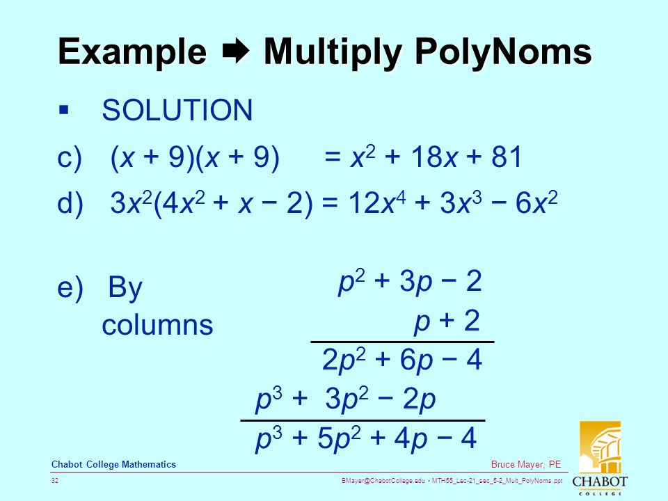 MTH55_Lec-21_sec_5-2_Mult_PolyNoms.ppt 32 Bruce Mayer, PE Chabot College Mathematics Example  Multiply PolyNoms  SOLUTION c) (x + 9)(x + 9)= x x + 81 d) 3x 2 (4x 2 + x − 2) = 12x 4 + 3x 3 − 6x 2 e) By columns p 2 + 3p − 2 p + 2 2p 2 + 6p − 4 p 3 + 3p 2 − 2p p 3 + 5p 2 + 4p − 4