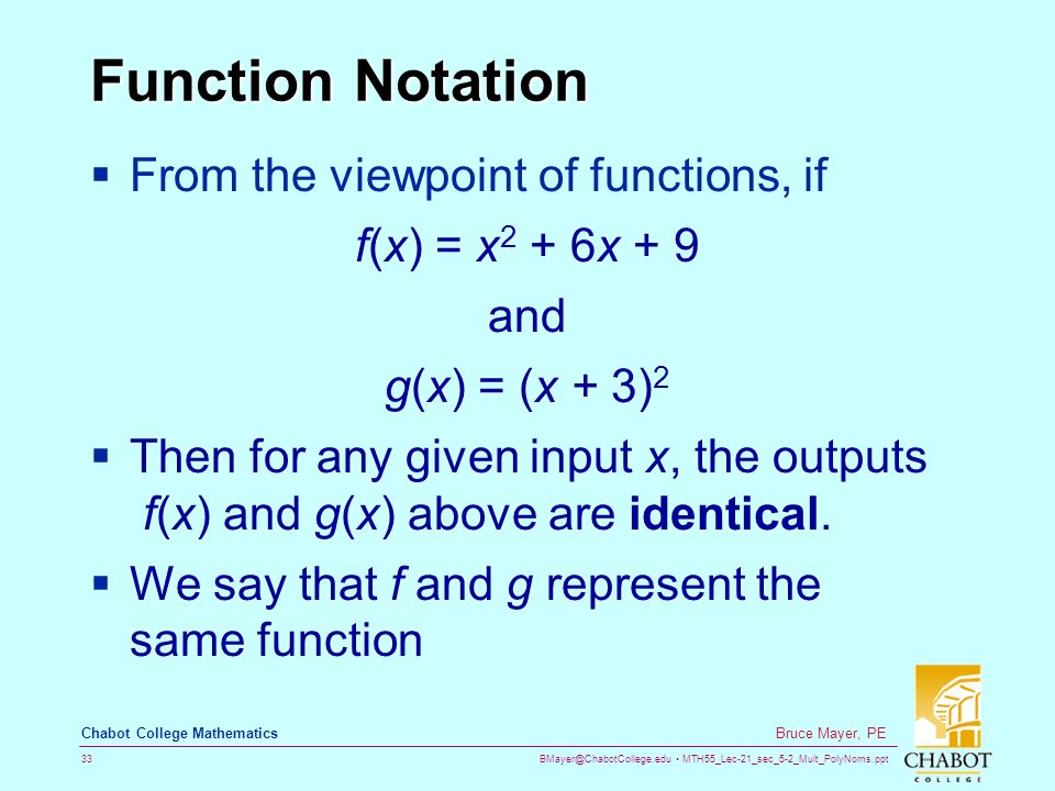 MTH55_Lec-21_sec_5-2_Mult_PolyNoms.ppt 33 Bruce Mayer, PE Chabot College Mathematics Function Notation  From the viewpoint of functions, if f(x) = x 2 + 6x + 9 and g(x) = (x + 3) 2  Then for any given input x, the outputs f(x) and g(x) above are identical.