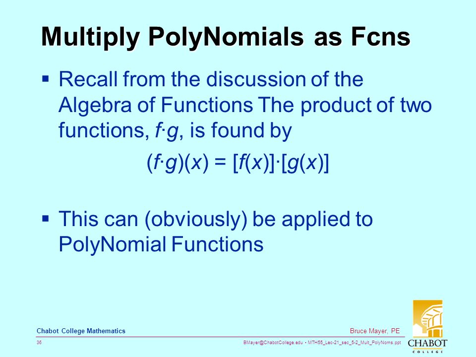 MTH55_Lec-21_sec_5-2_Mult_PolyNoms.ppt 36 Bruce Mayer, PE Chabot College Mathematics Multiply PolyNomials as Fcns  Recall from the discussion of the Algebra of Functions The product of two functions, f·g, is found by (f·g)(x) = [f(x)]·[g(x)]  This can (obviously) be applied to PolyNomial Functions