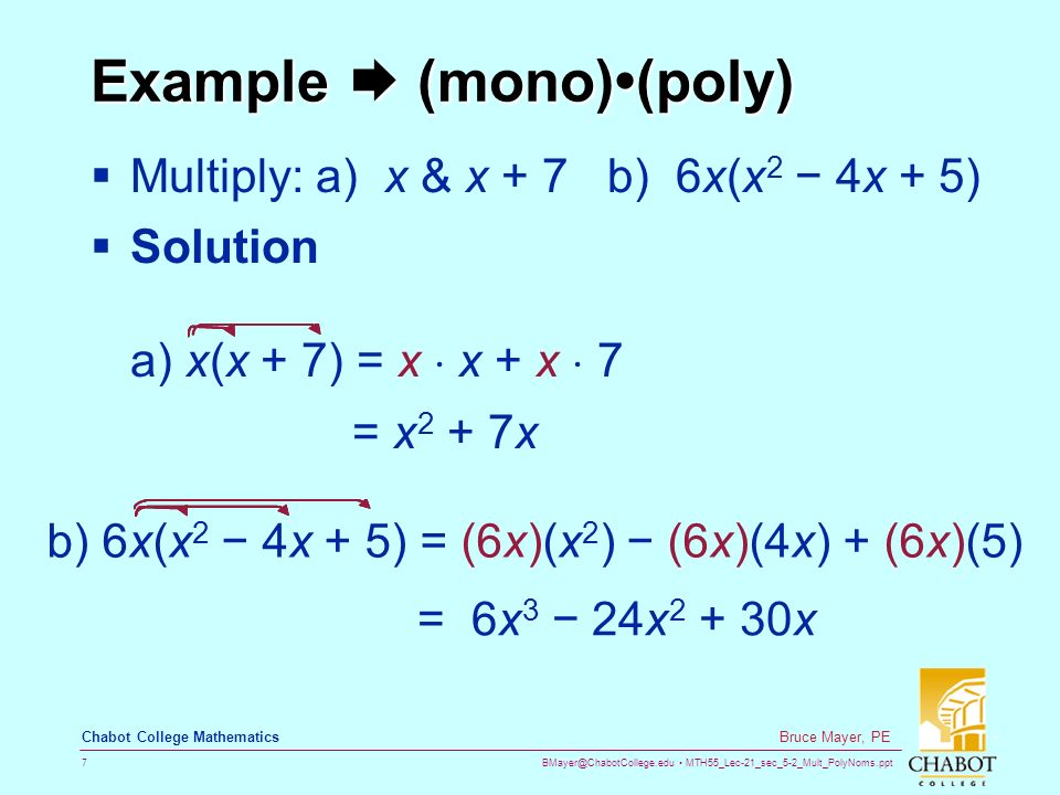 MTH55_Lec-21_sec_5-2_Mult_PolyNoms.ppt 7 Bruce Mayer, PE Chabot College Mathematics Example  (mono)(poly)  Multiply: a) x & x + 7 b) 6x(x 2 − 4x + 5)  Solution a) x(x + 7) = x  x + x  7 = x 2 + 7x b) 6x(x 2 − 4x + 5) = (6x)(x 2 ) − (6x)(4x) + (6x)(5) = 6x 3 − 24x x