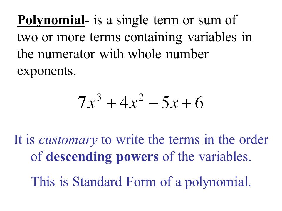 Polynomial- is a single term or sum of two or more terms containing variables in the numerator with whole number exponents.