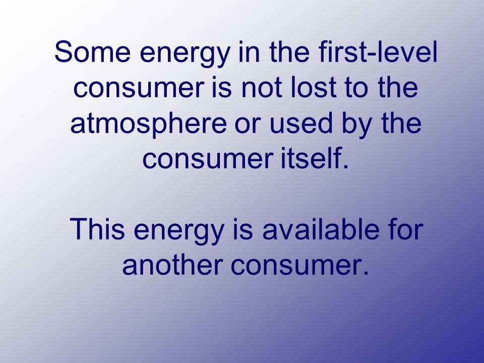 Some energy in the first-level consumer is not lost to the atmosphere or used by the consumer itself.
