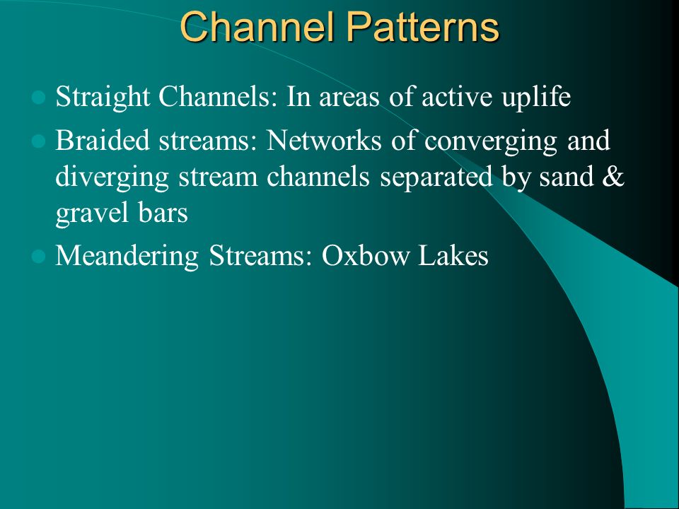 Channel Patterns Straight Channels: In areas of active uplife Braided streams: Networks of converging and diverging stream channels separated by sand & gravel bars Meandering Streams: Oxbow Lakes