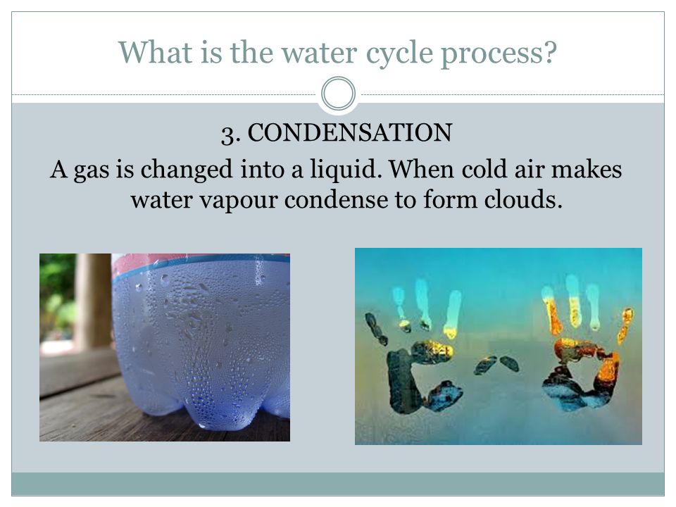 What is the water cycle process. 3. CONDENSATION A gas is changed into a liquid.