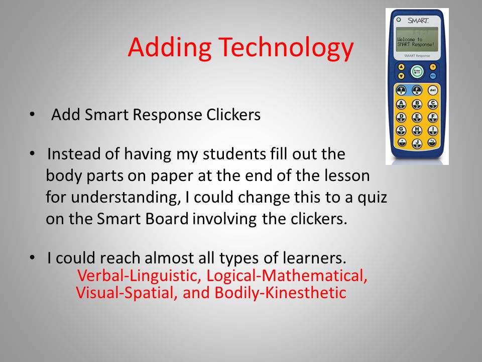 Adding Technology Add Smart Response Clickers Instead of having my students fill out the body parts on paper at the end of the lesson for understanding, I could change this to a quiz on the Smart Board involving the clickers.