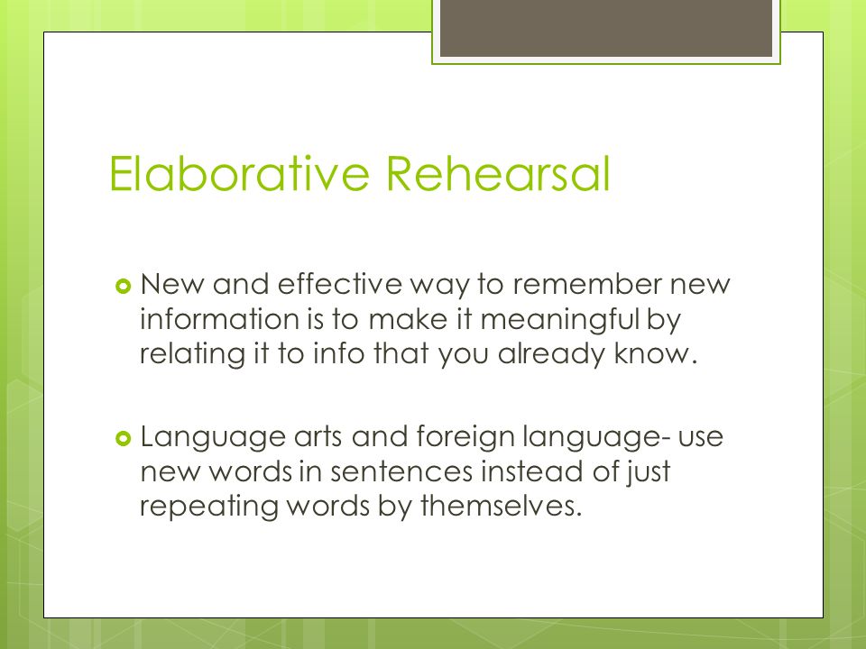 Elaborative Rehearsal  New and effective way to remember new information is to make it meaningful by relating it to info that you already know.
