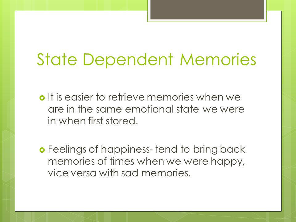 State Dependent Memories  It is easier to retrieve memories when we are in the same emotional state we were in when first stored.