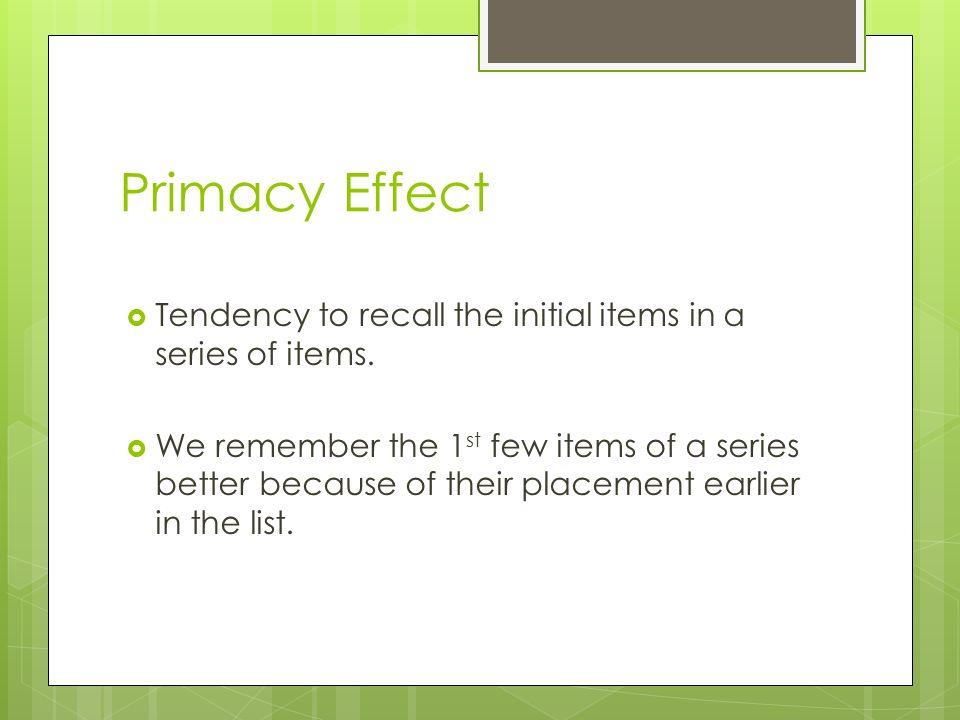 Primacy Effect  Tendency to recall the initial items in a series of items.