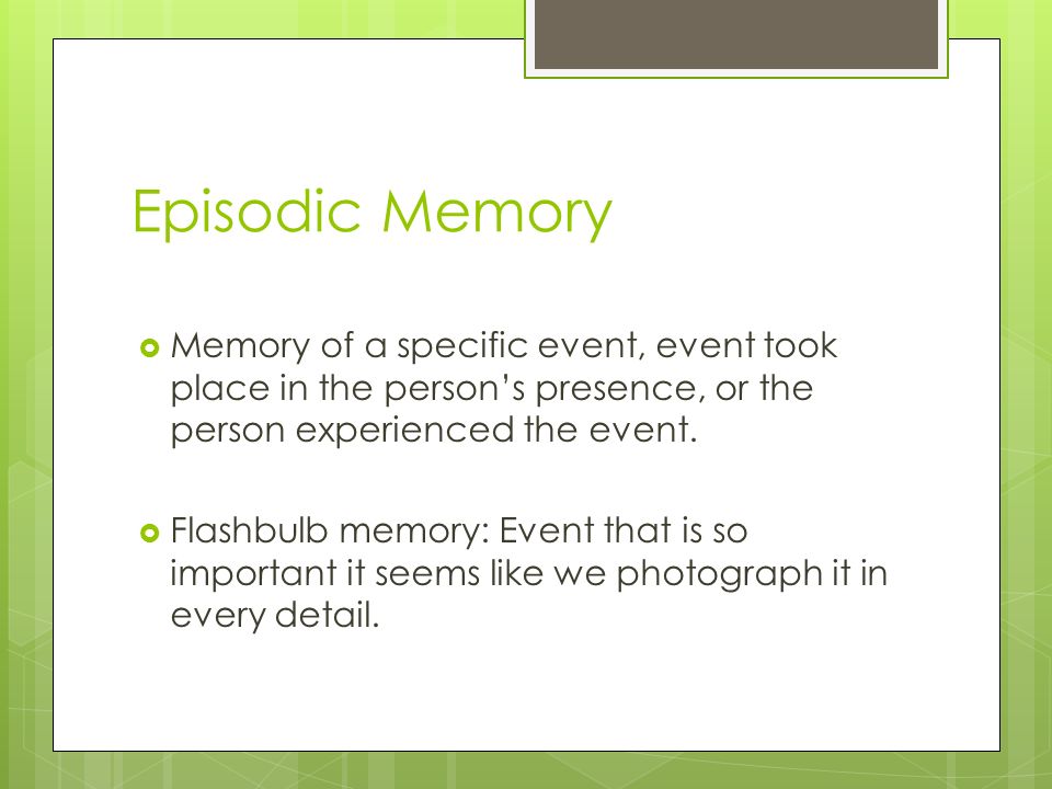 Episodic Memory  Memory of a specific event, event took place in the person’s presence, or the person experienced the event.