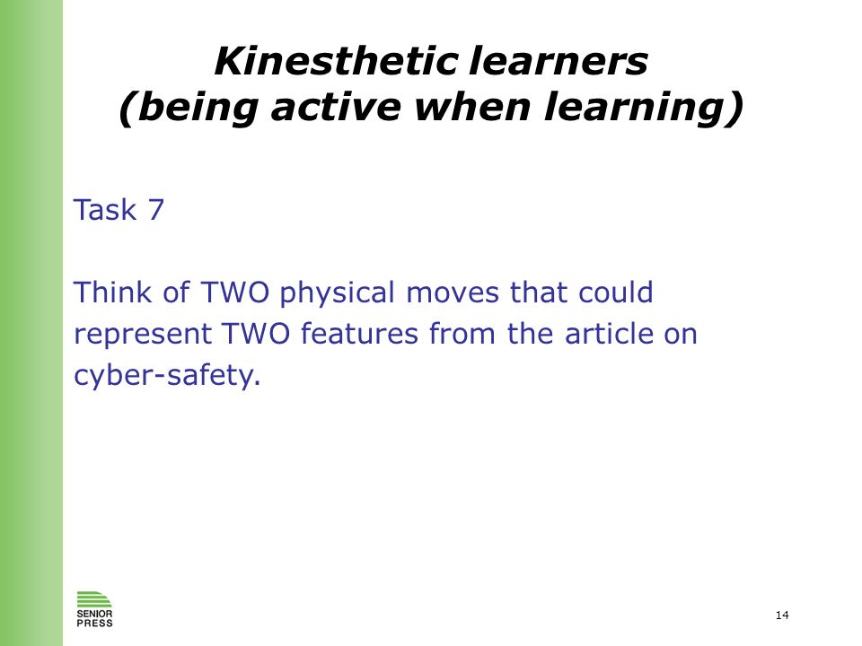 14 Kinesthetic learners (being active when learning) Task 7 Think of TWO physical moves that could represent TWO features from the article on cyber-safety.