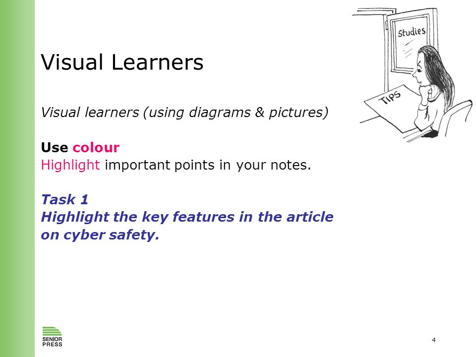4 Visual Learners Visual learners (using diagrams & pictures) Use colour Highlight important points in your notes.