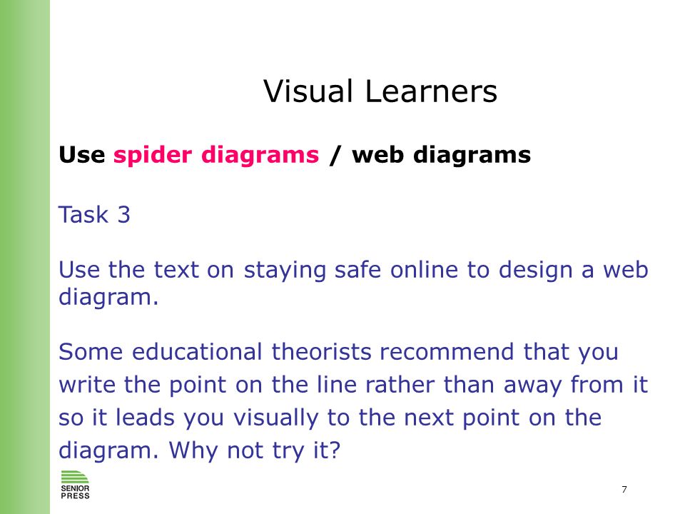 7 Visual Learners Use spider diagrams / web diagrams Task 3 Use the text on staying safe online to design a web diagram.