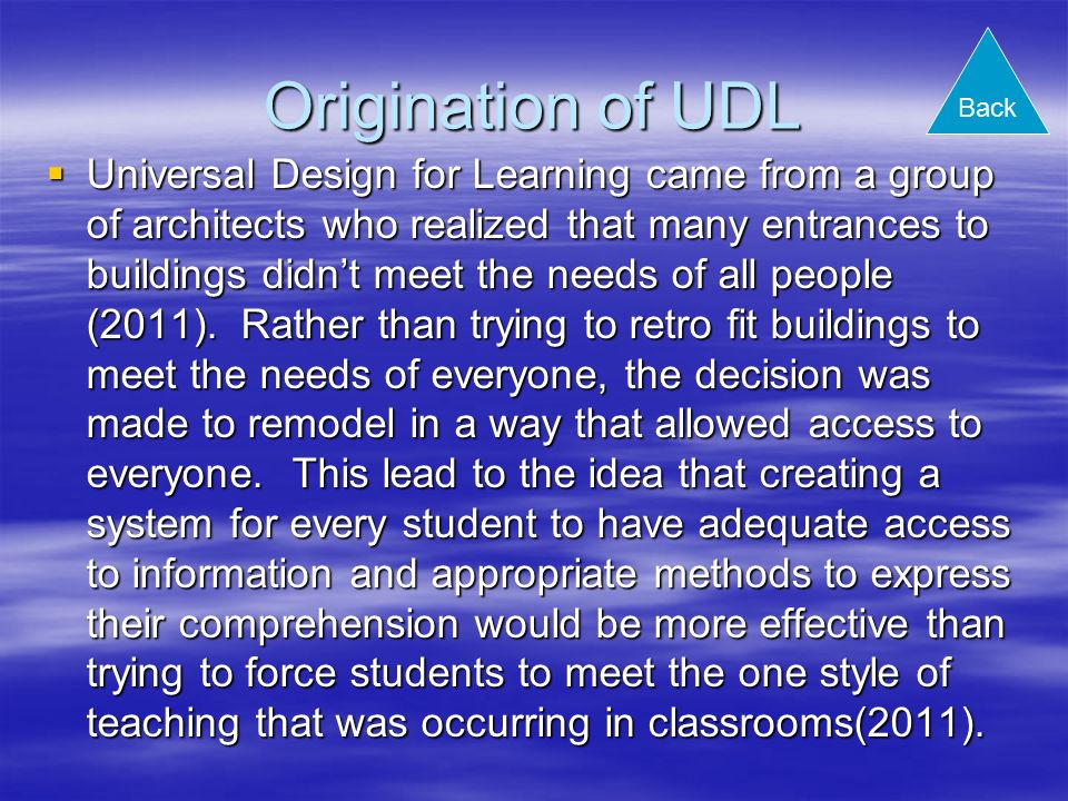 Origination of UDL  Universal Design for Learning came from a group of architects who realized that many entrances to buildings didn’t meet the needs of all people (2011).