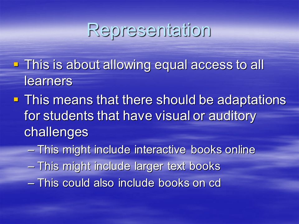Representation  This is about allowing equal access to all learners  This means that there should be adaptations for students that have visual or auditory challenges –This might include interactive books online –This might include larger text books –This could also include books on cd