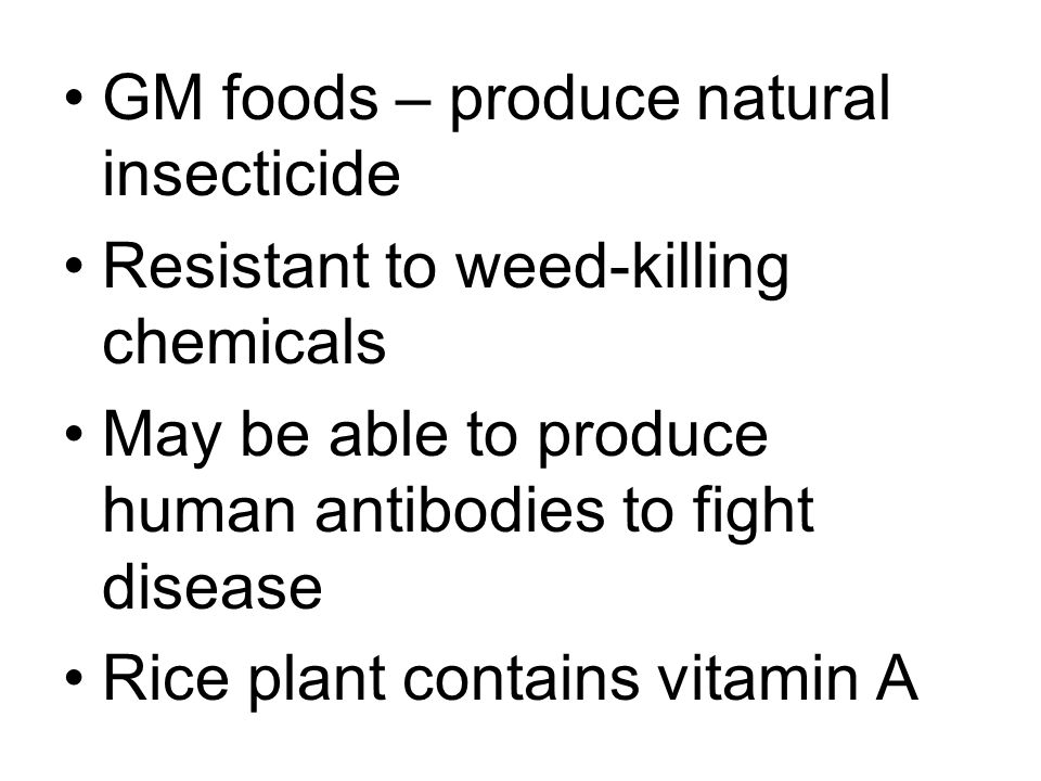 GM foods – produce natural insecticide Resistant to weed-killing chemicals May be able to produce human antibodies to fight disease Rice plant contains vitamin A