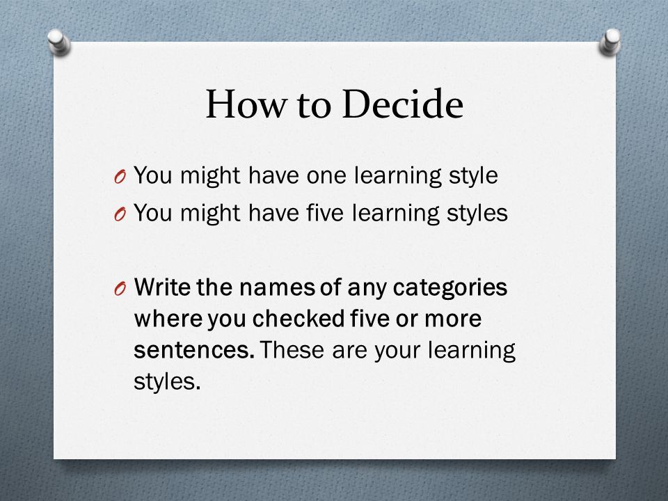 How to Decide O You might have one learning style O You might have five learning styles O Write the names of any categories where you checked five or more sentences.