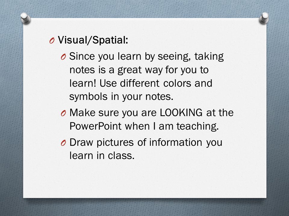 O Visual/Spatial: O Since you learn by seeing, taking notes is a great way for you to learn.