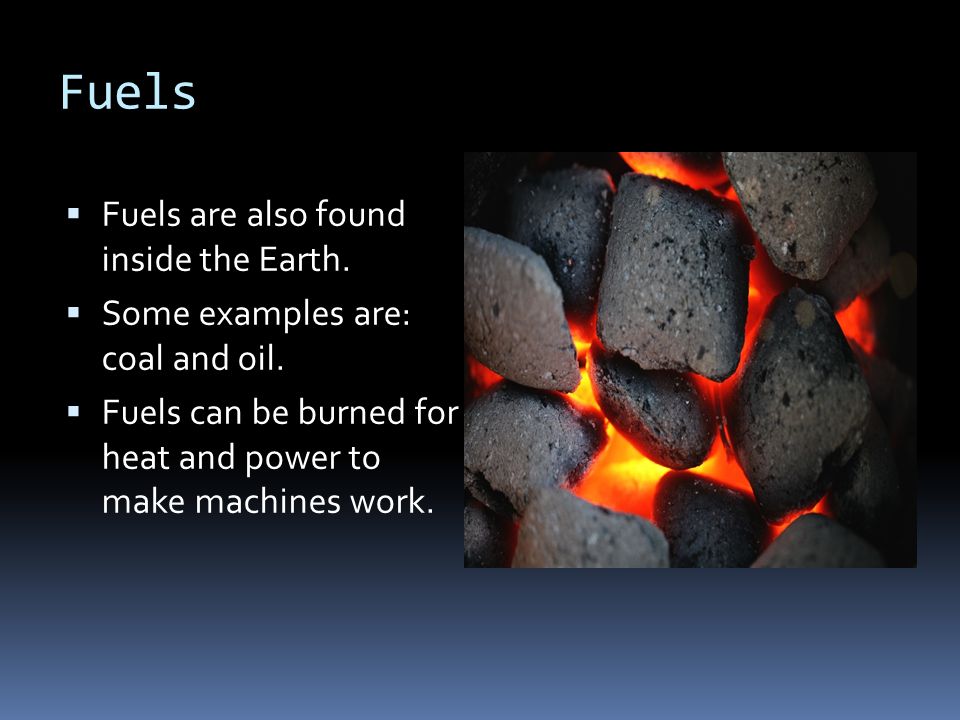 Fuels  Fuels are also found inside the Earth.  Some examples are: coal and oil.