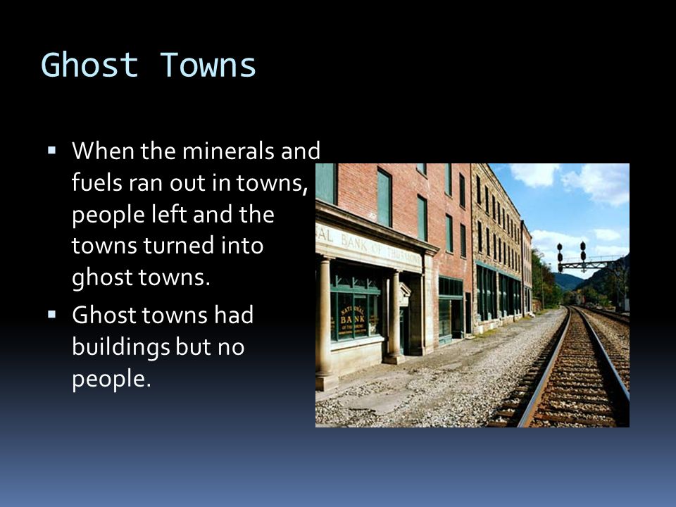 Ghost Towns  When the minerals and fuels ran out in towns, people left and the towns turned into ghost towns.