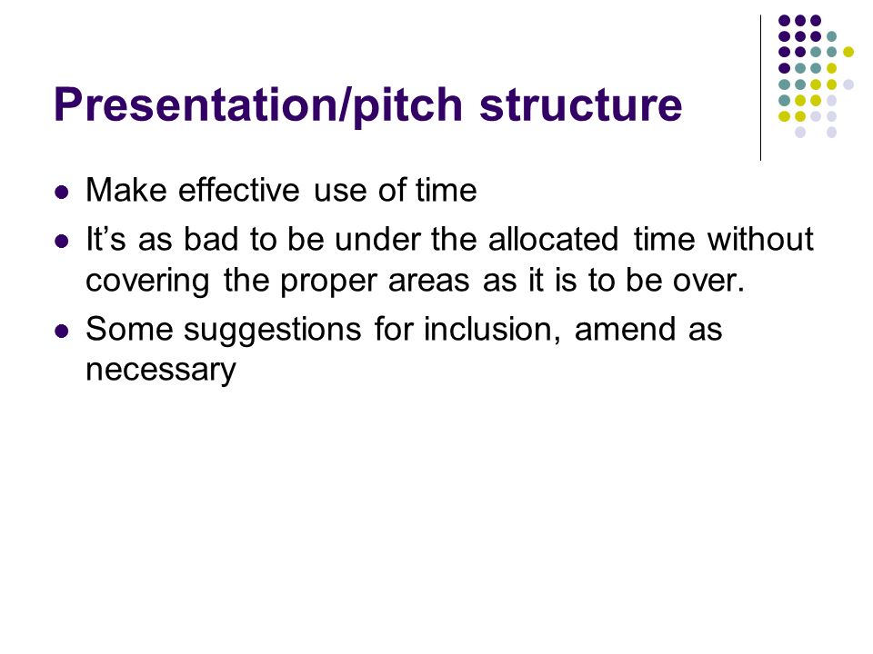 Presentation/pitch structure Make effective use of time It’s as bad to be under the allocated time without covering the proper areas as it is to be over.