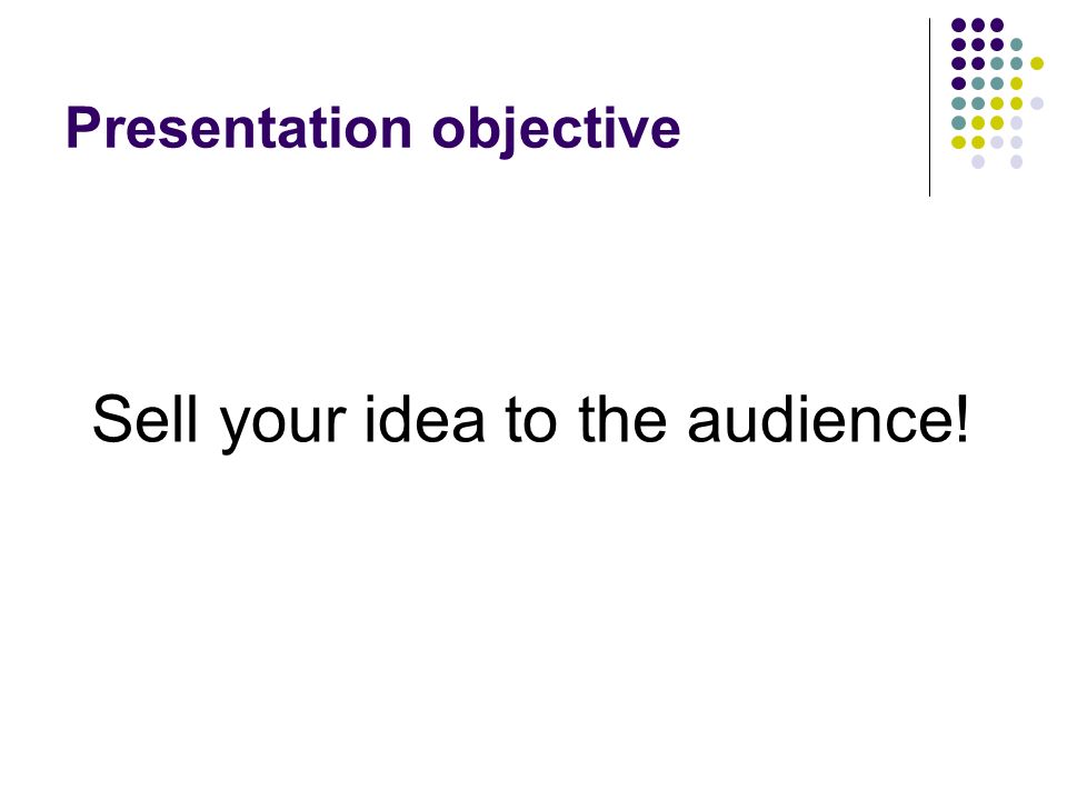 Presentation objective Sell your idea to the audience!