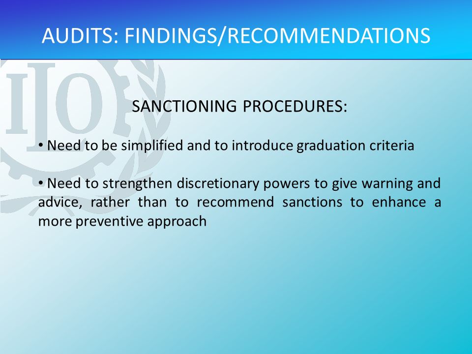 SANCTIONING PROCEDURES: Need to be simplified and to introduce graduation criteria Need to strengthen discretionary powers to give warning and advice, rather than to recommend sanctions to enhance a more preventive approach AUDITS: FINDINGS/RECOMMENDATIONS