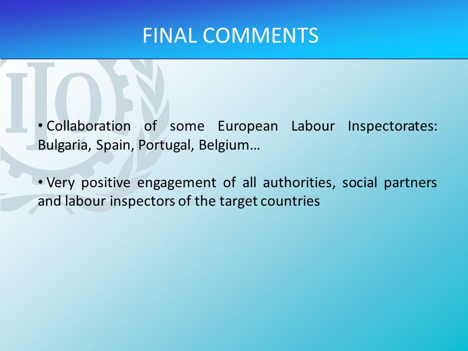 FINAL COMMENTS Collaboration of some European Labour Inspectorates: Bulgaria, Spain, Portugal, Belgium… Very positive engagement of all authorities, social partners and labour inspectors of the target countries