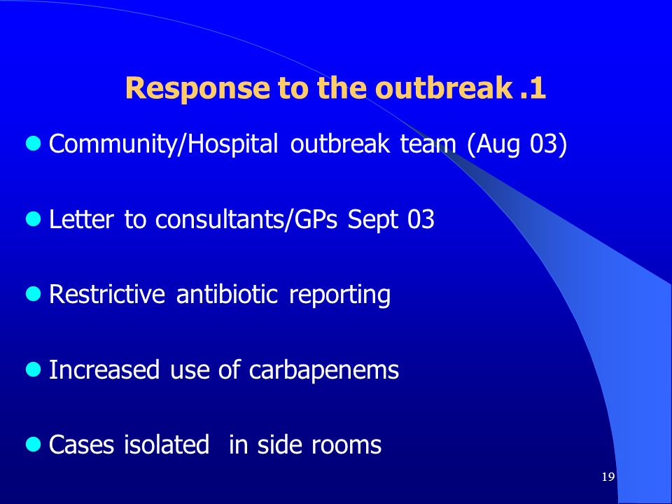 19 Response to the outbreak.1 Community/Hospital outbreak team (Aug 03) Letter to consultants/GPs Sept 03 Restrictive antibiotic reporting Increased use of carbapenems Cases isolated in side rooms