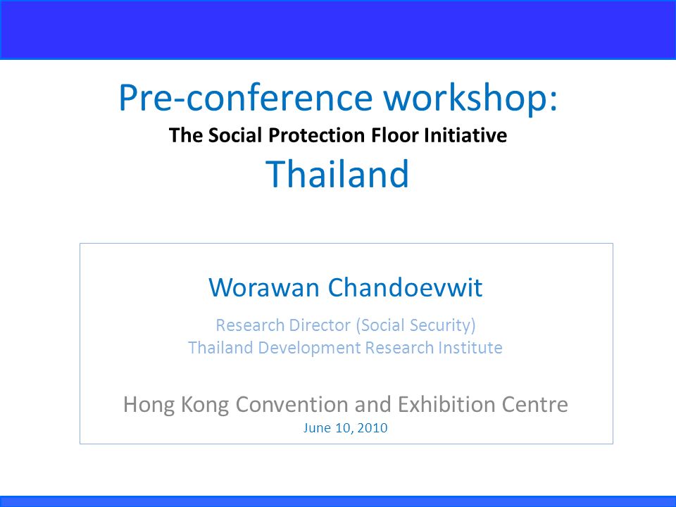 Pre-conference workshop: The Social Protection Floor Initiative Thailand Worawan Chandoevwit Research Director (Social Security) Thailand Development Research Institute Hong Kong Convention and Exhibition Centre June 10, 2010