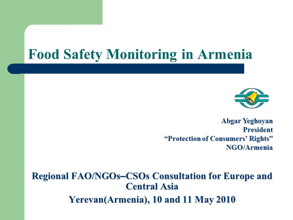 Regional FAO/NGOs – CSOs Consultation for Europe and Central Asia Yerevan(Armenia), 10 and 11 May 2010 Abgar Yeghoyan President Protection of Consumers’ Rights NGO/Armenia Food Safety Monitoring in Armenia
