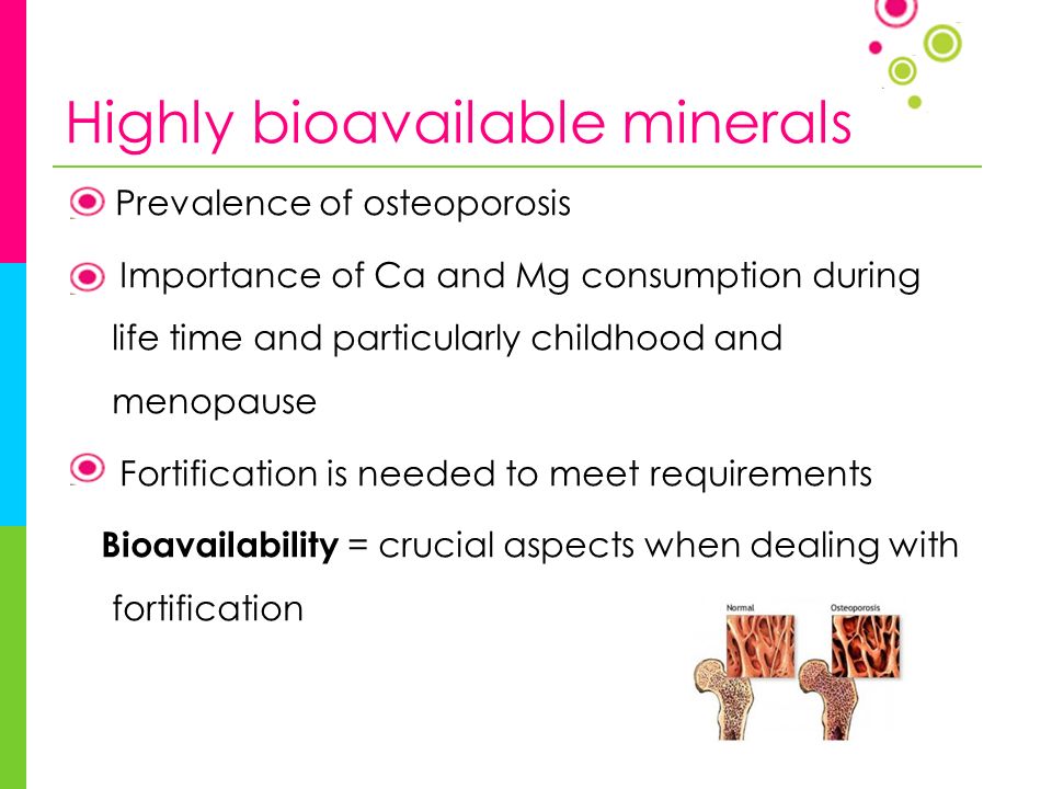 Highly bioavailable minerals Prevalence of osteoporosis Importance of Ca and Mg consumption during life time and particularly childhood and menopause Fortification is needed to meet requirements Bioavailability = crucial aspects when dealing with fortification