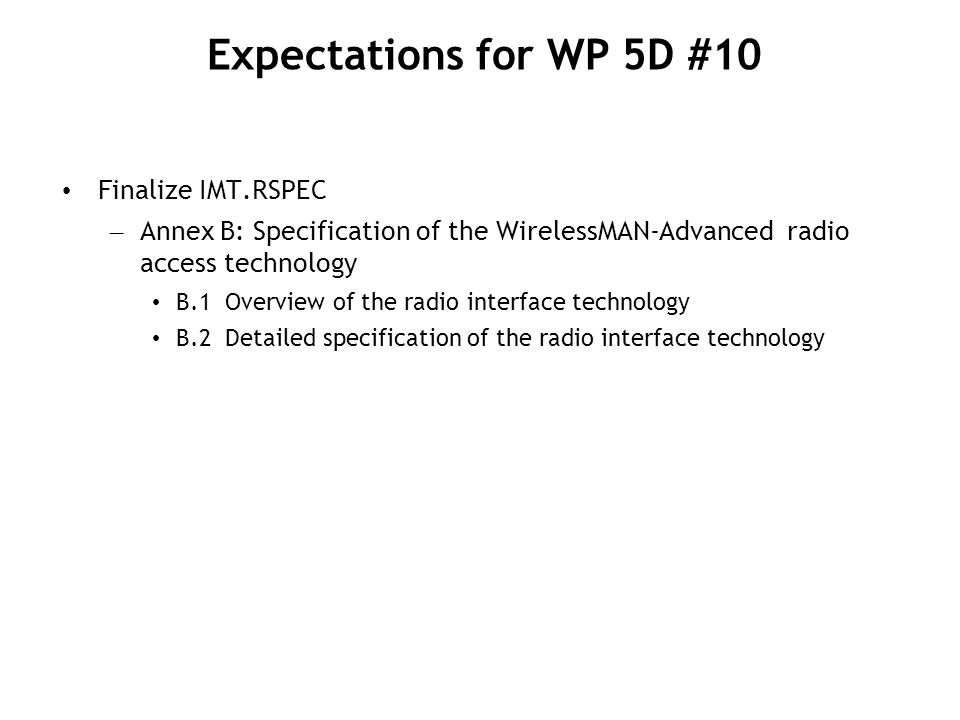 Finalize IMT.RSPEC – Annex B: Specification of the WirelessMAN-Advanced radio access technology B.1 Overview of the radio interface technology B.2 Detailed specification of the radio interface technology Expectations for WP 5D #10