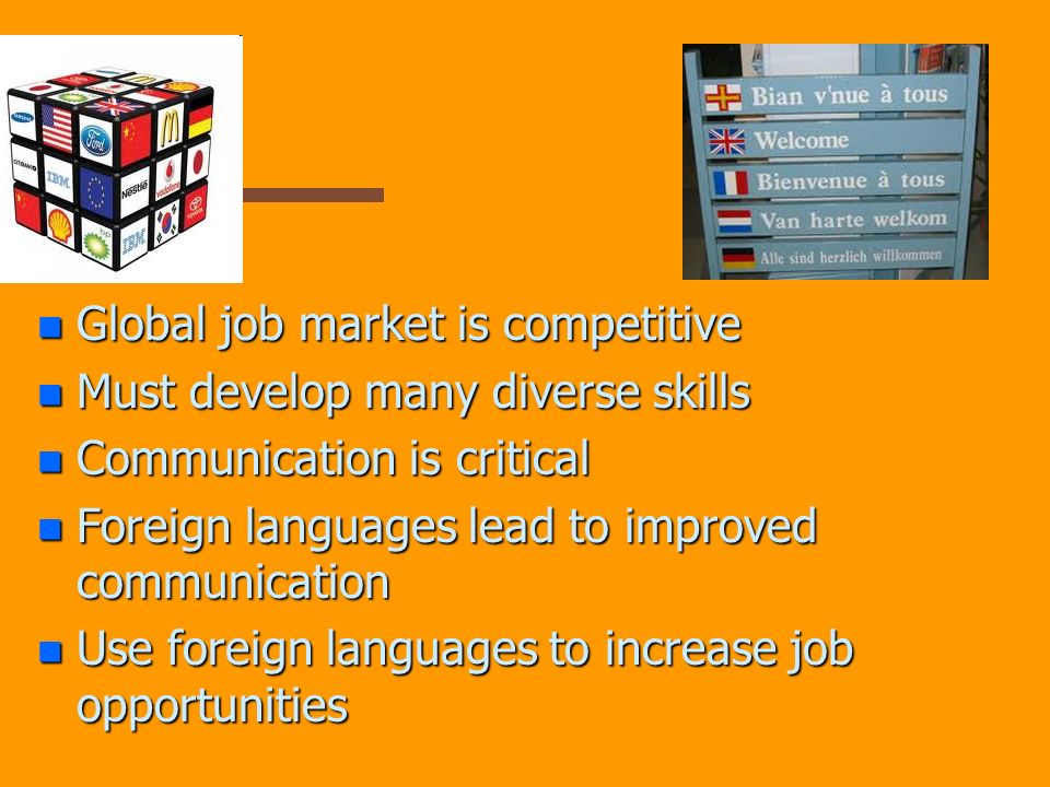 n Global job market is competitive n Must develop many diverse skills n Communication is critical n Foreign languages lead to improved communication n Use foreign languages to increase job opportunities