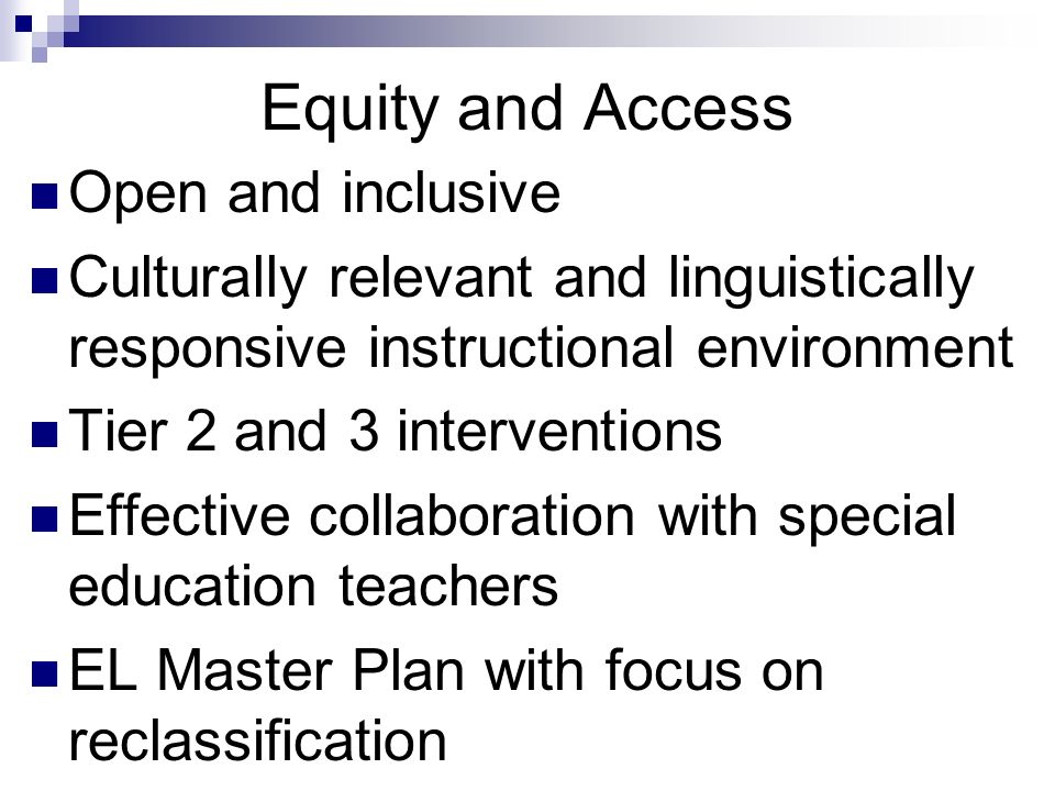 Equity and Access Open and inclusive Culturally relevant and linguistically responsive instructional environment Tier 2 and 3 interventions Effective collaboration with special education teachers EL Master Plan with focus on reclassification