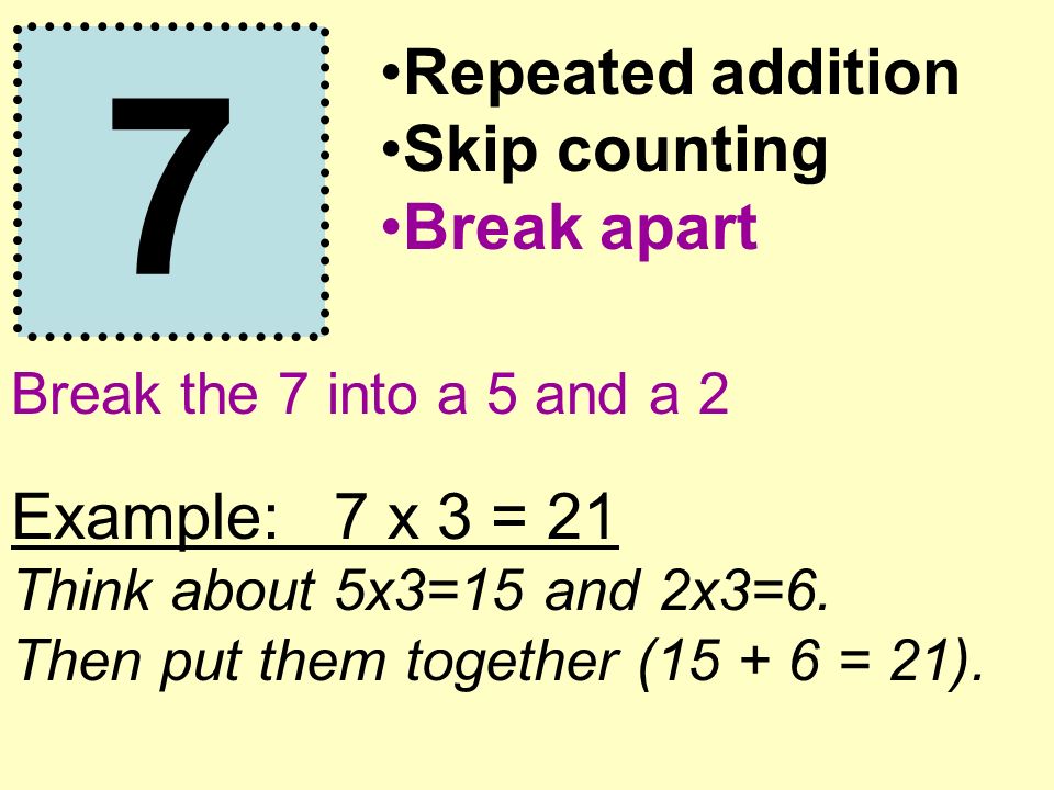 7 Repeated addition Skip counting Break apart Break the 7 into a 5 and a 2 Example: 7 x 3 = 21 Think about 5x3=15 and 2x3=6.