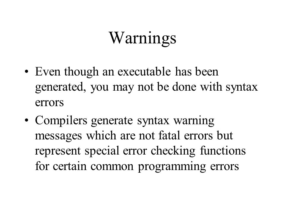 Warnings Even though an executable has been generated, you may not be done with syntax errors Compilers generate syntax warning messages which are not fatal errors but represent special error checking functions for certain common programming errors