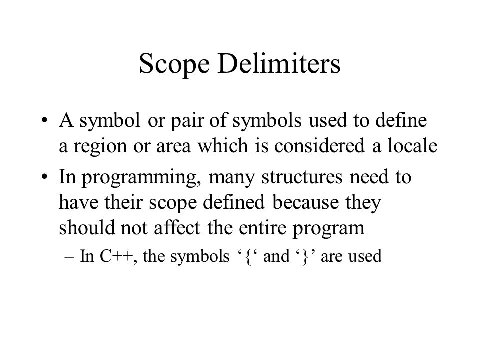 Scope Delimiters A symbol or pair of symbols used to define a region or area which is considered a locale In programming, many structures need to have their scope defined because they should not affect the entire program –In C++, the symbols ‘{‘ and ‘}’ are used