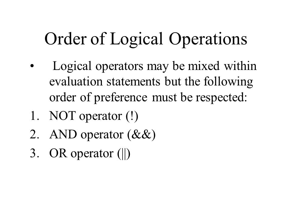 Order of Logical Operations Logical operators may be mixed within evaluation statements but the following order of preference must be respected: 1.NOT operator (!) 2.AND operator (&&) 3.OR operator (||)